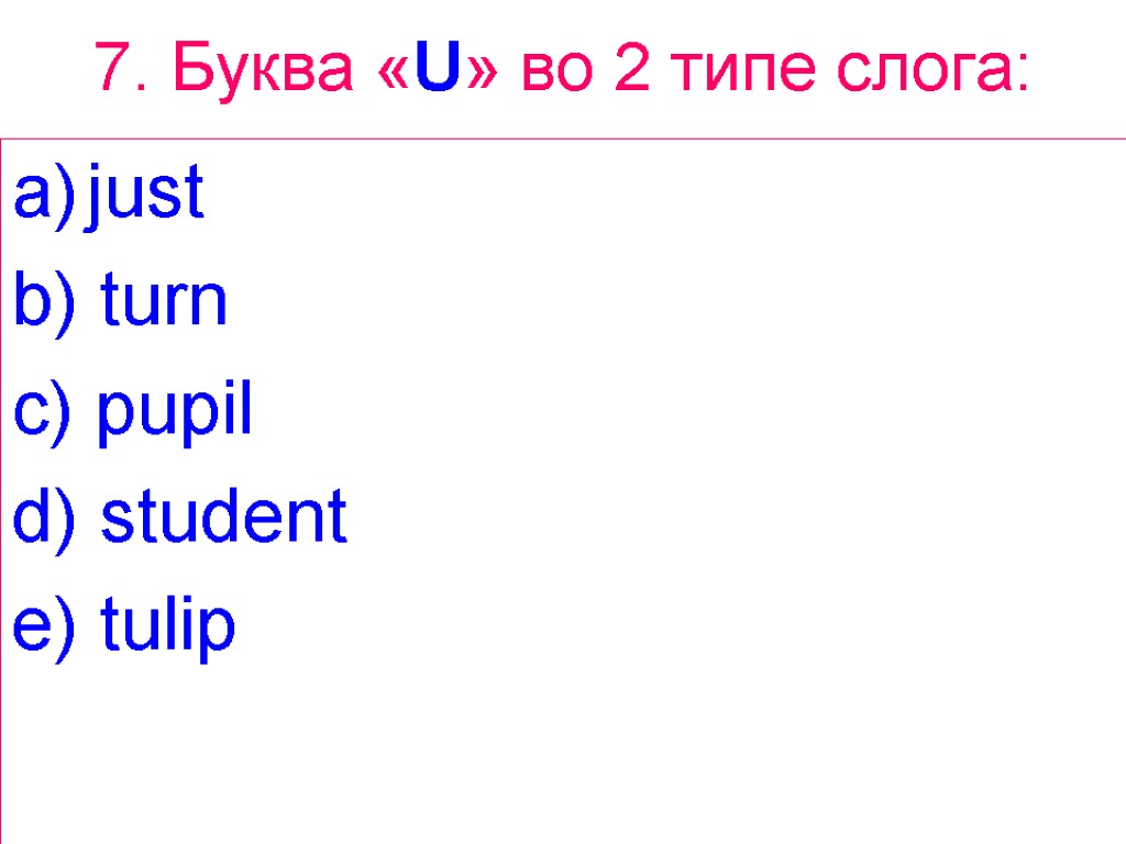 7. Буква «U» вo 2 типе слога: just b) turn c) pupil d) student